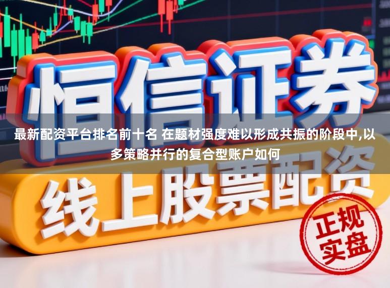 最新配资平台排名前十名 在题材强度难以形成共振的阶段中,以多策略并行的复合型账户如何