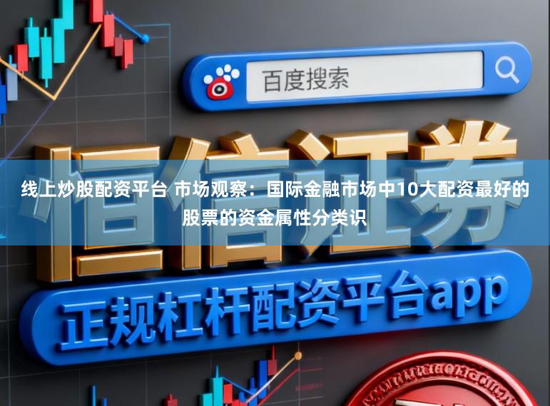 线上炒股配资平台 市场观察：国际金融市场中10大配资最好的股票的资金属性分类识
