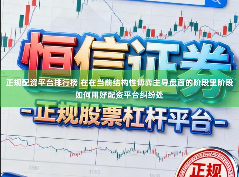 正规配资平台排行榜 在在当前结构性博弈主导盘面的阶段里阶段如何用好配资平台纠纷处