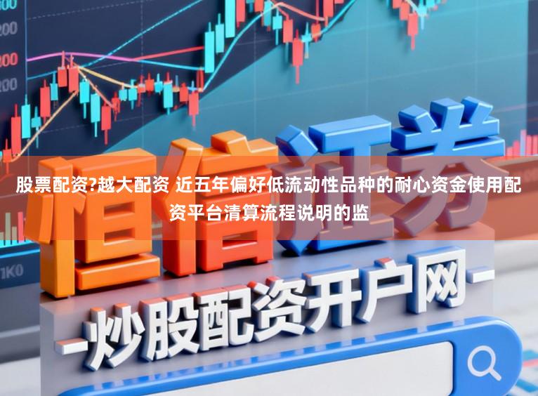 股票配资?越大配资 近五年偏好低流动性品种的耐心资金使用配资平台清算流程说明的监