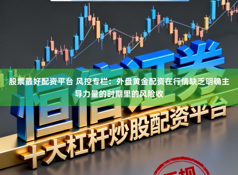 股票最好配资平台 风控专栏：外盘黄金配资在行情缺乏明确主导力量的时期里的风险收