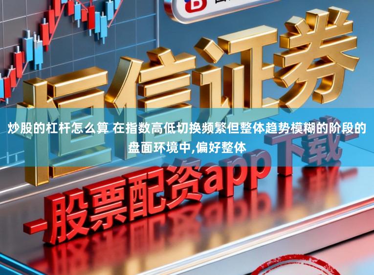 炒股的杠杆怎么算 在指数高低切换频繁但整体趋势模糊的阶段的盘面环境中,偏好整体