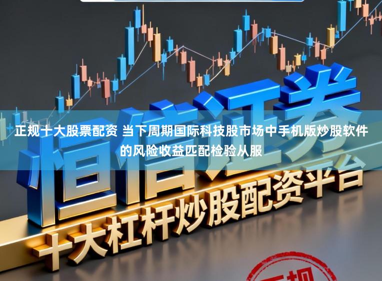 正规十大股票配资 当下周期国际科技股市场中手机版炒股软件的风险收益匹配检验从服