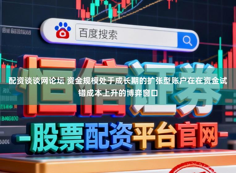 配资谈谈网论坛 资金规模处于成长期的扩张型账户在在资金试错成本上升的博弈窗口