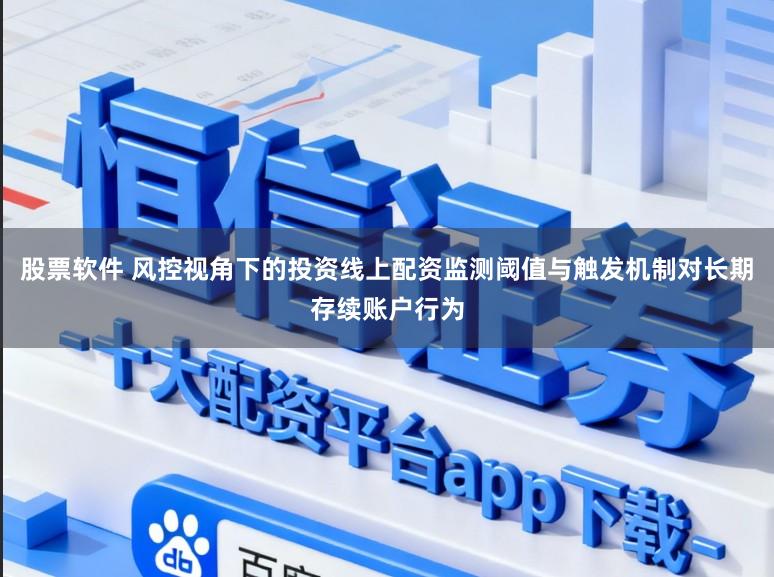 股票软件 风控视角下的投资线上配资监测阈值与触发机制对长期存续账户行为