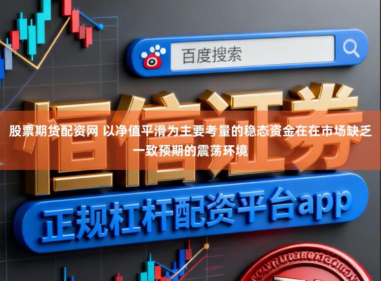 股票期货配资网 以净值平滑为主要考量的稳态资金在在市场缺乏一致预期的震荡环境