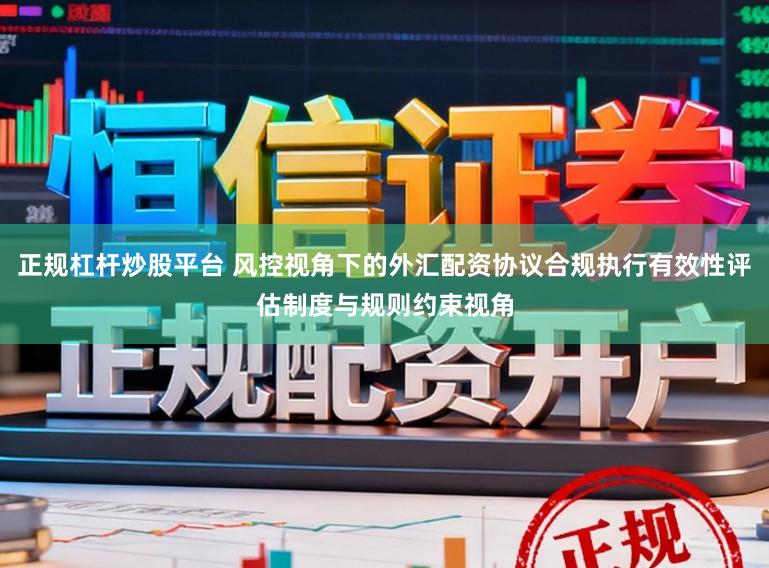 正规杠杆炒股平台 风控视角下的外汇配资协议合规执行有效性评估制度与规则约束视角