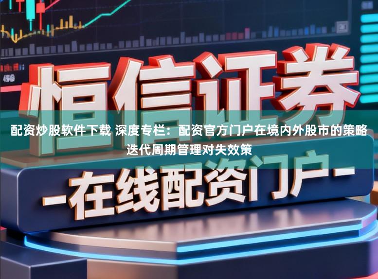 配资炒股软件下载 深度专栏：配资官方门户在境内外股市的策略迭代周期管理对失效策