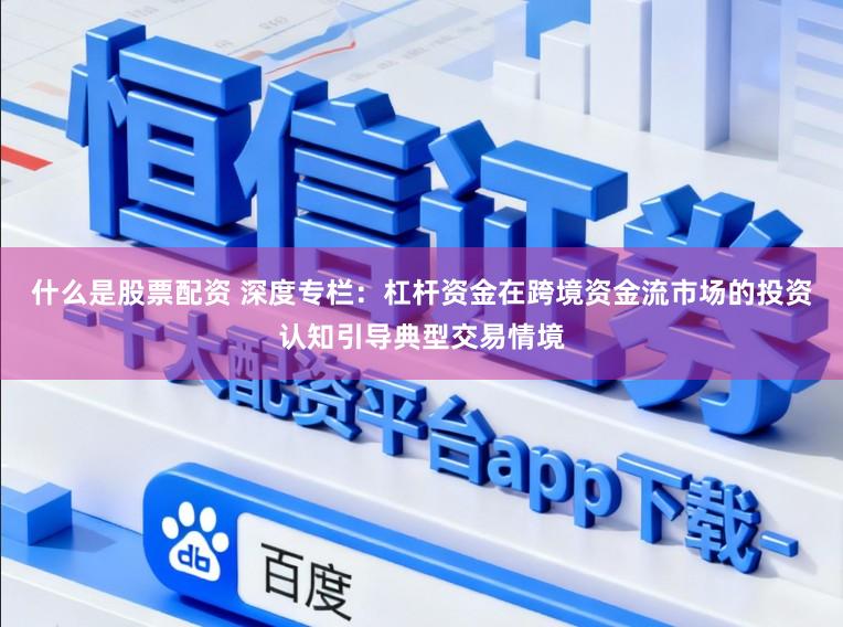 什么是股票配资 深度专栏：杠杆资金在跨境资金流市场的投资认知引导典型交易情境