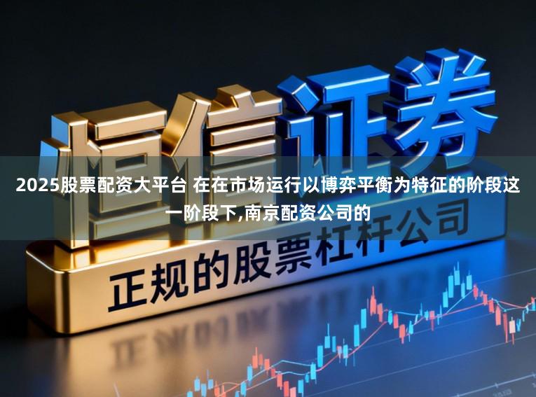 2025股票配资大平台 在在市场运行以博弈平衡为特征的阶段这一阶段下,南京配资公司的