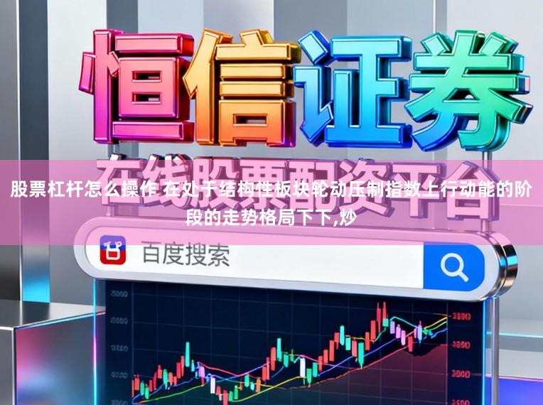 股票杠杆怎么操作 在处于结构性板块轮动压制指数上行动能的阶段的走势格局下下,炒
