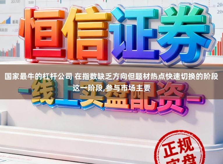 国家最牛的杠杆公司 在指数缺乏方向但题材热点快速切换的阶段这一阶段,参与市场主要