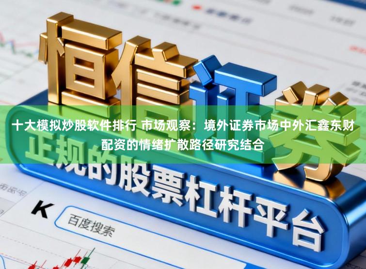 十大模拟炒股软件排行 市场观察：境外证券市场中外汇鑫东财配资的情绪扩散路径研究结合