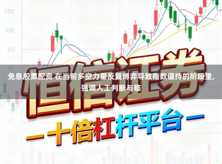 免息股票配资 在当前多空力量反复博弈导致指数僵持的阶段里,强调人工判断与临