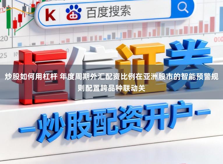 炒股如何用杠杆 年度周期外汇配资比例在亚洲股市的智能预警规则配置跨品种联动关