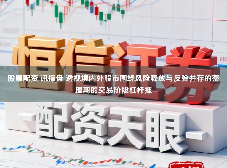 股票配资 讯操盘 透视境内外股市围绕风险释放与反弹并存的整理期的交易阶段杠杆推