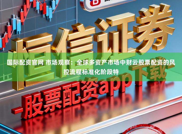 国际配资官网 市场观察：全球多资产市场中财云股票配资的风控流程标准化阶段特