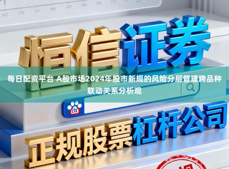 每日配资平台 A股市场2024年股市新规的风险分层管理跨品种联动关系分析观