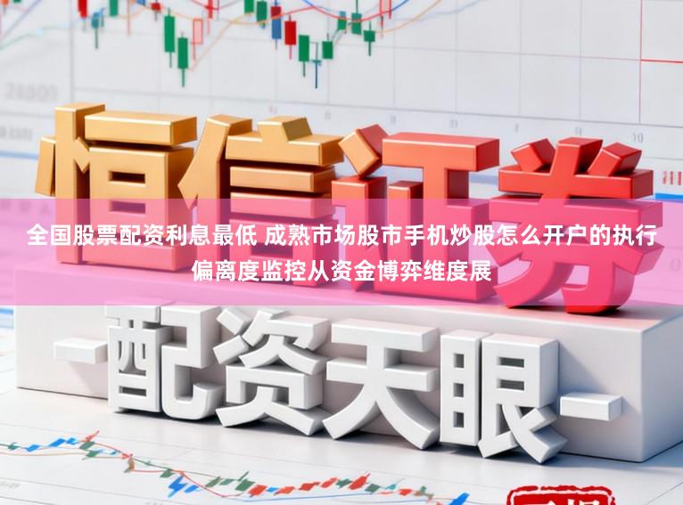 全国股票配资利息最低 成熟市场股市手机炒股怎么开户的执行偏离度监控从资金博弈维度展
