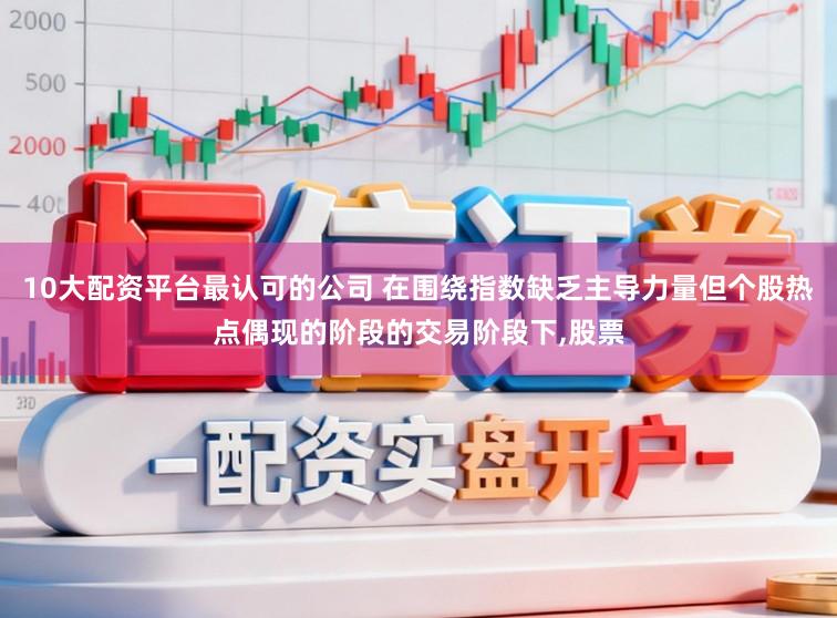 10大配资平台最认可的公司 在围绕指数缺乏主导力量但个股热点偶现的阶段的交易阶段下,股票
