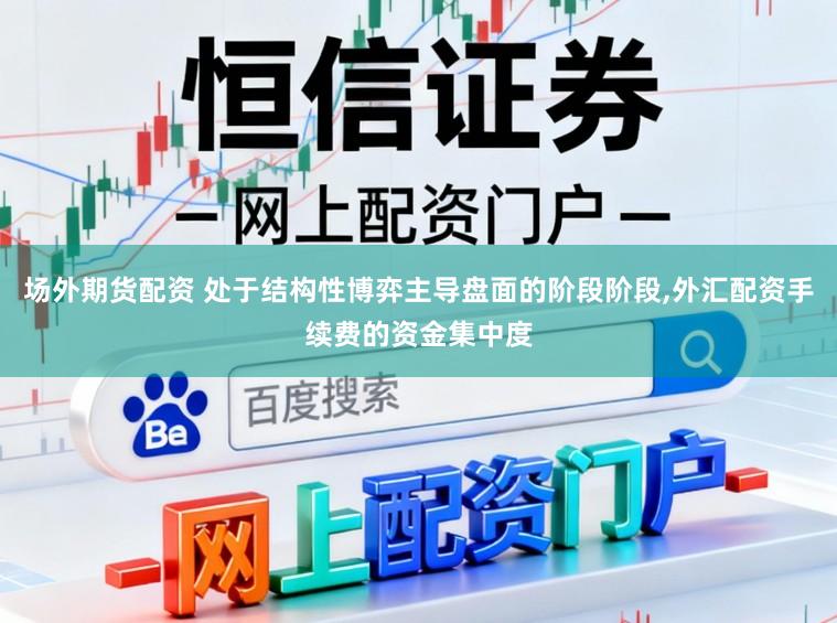 场外期货配资 处于结构性博弈主导盘面的阶段阶段,外汇配资手续费的资金集中度
