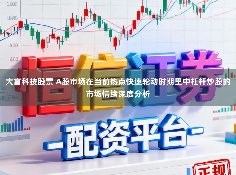 大富科技股票 A股市场在当前热点快速轮动时期里中杠杆炒股的市场情绪深度分析