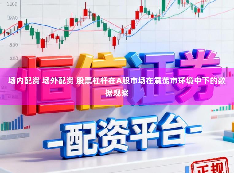 场内配资 场外配资 股票杠杆在A股市场在震荡市环境中下的数据观察