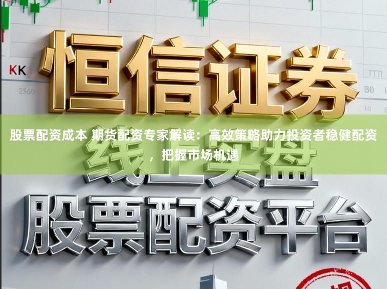 股票配资成本 期货配资专家解读：高效策略助力投资者稳健配资，把握市场机遇