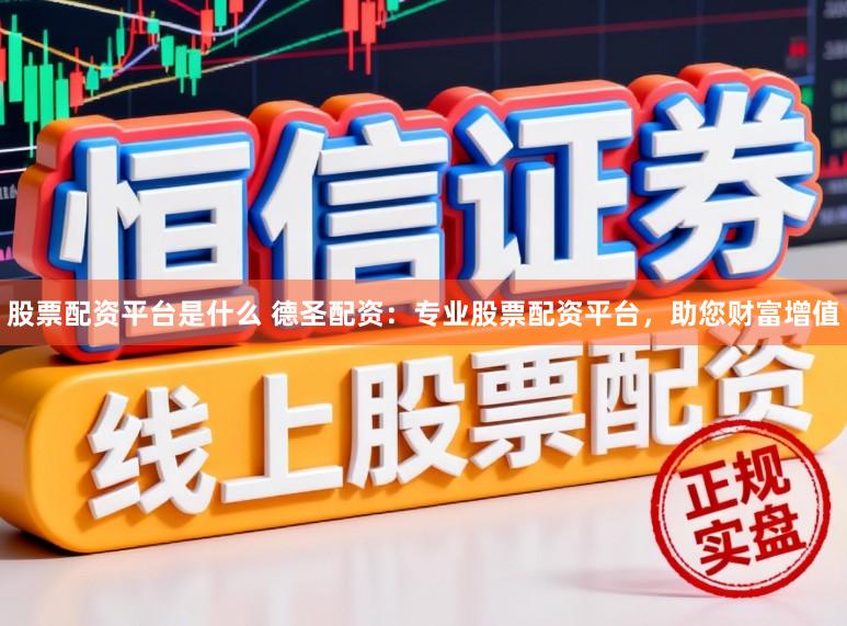 股票配资平台是什么 德圣配资：专业股票配资平台，助您财富增值