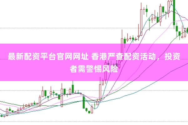最新配资平台官网网址 香港严查配资活动，投资者需警惕风险