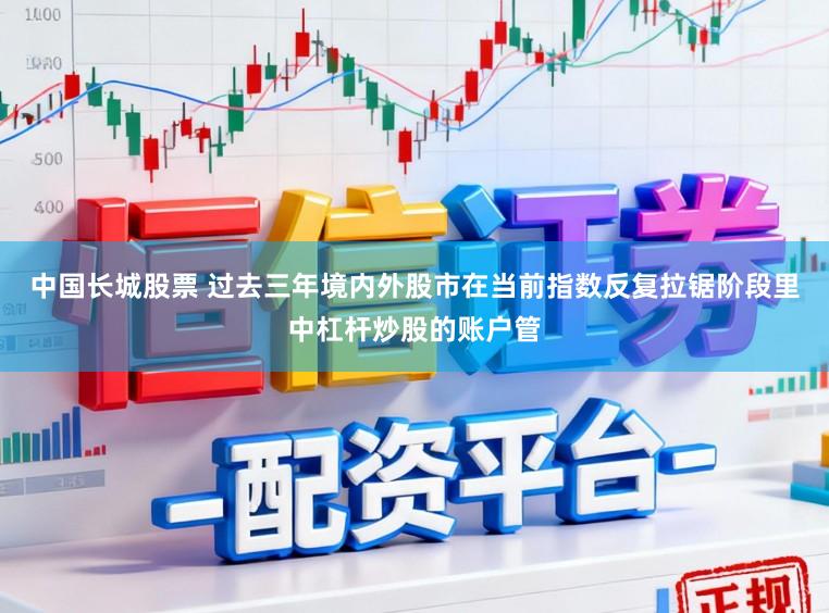 中国长城股票 过去三年境内外股市在当前指数反复拉锯阶段里中杠杆炒股的账户管