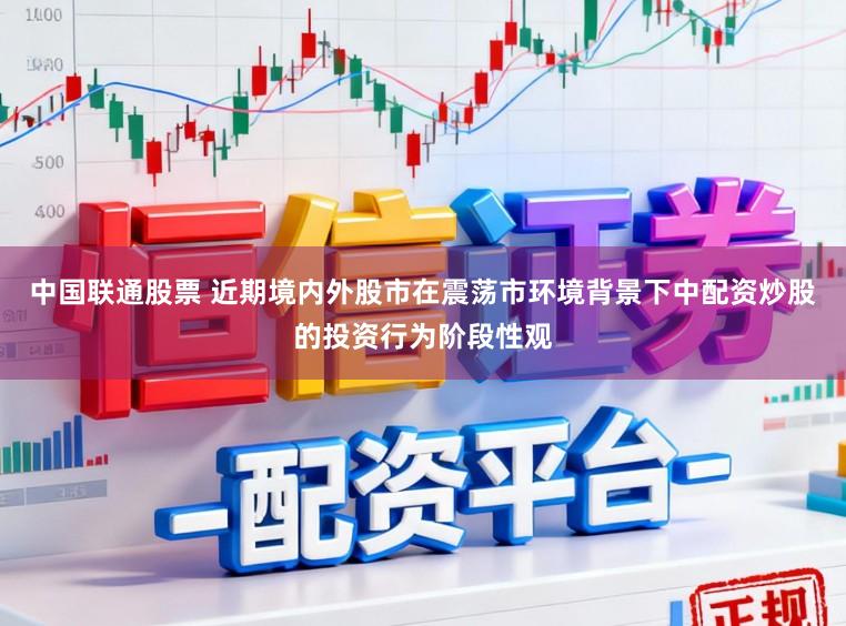中国联通股票 近期境内外股市在震荡市环境背景下中配资炒股的投资行为阶段性观