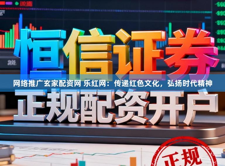 网络推广玄家配资网 乐红网：传递红色文化，弘扬时代精神