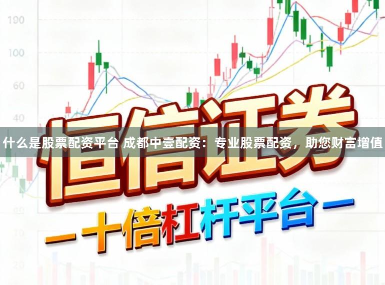 什么是股票配资平台 成都中壹配资：专业股票配资，助您财富增值