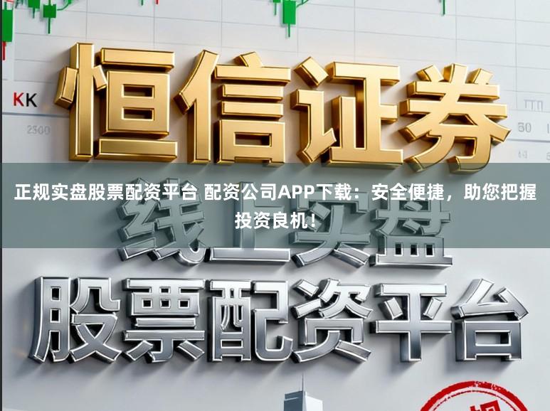 正规实盘股票配资平台 配资公司APP下载：安全便捷，助您把握投资良机！