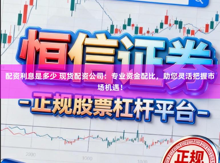 配资利息是多少 现货配资公司：专业资金配比，助您灵活把握市场机遇！