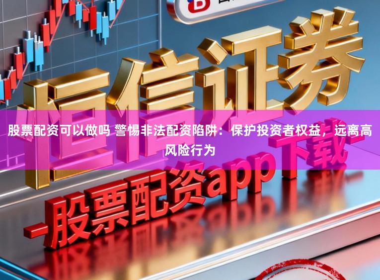 股票配资可以做吗 警惕非法配资陷阱：保护投资者权益，远离高风险行为