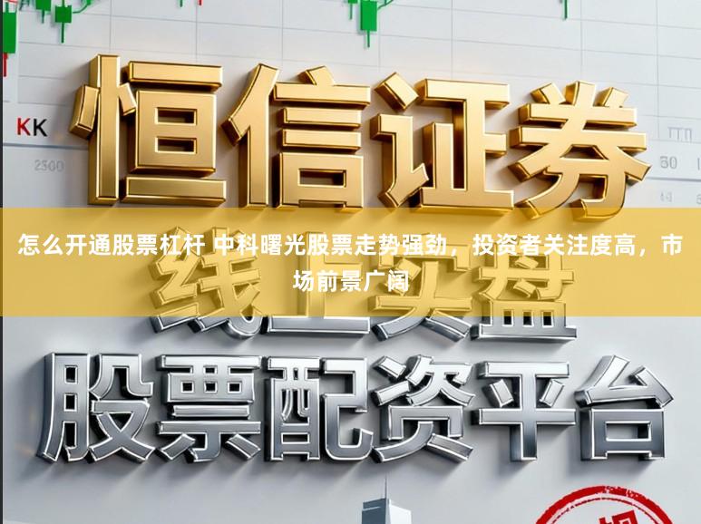 怎么开通股票杠杆 中科曙光股票走势强劲，投资者关注度高，市场前景广阔