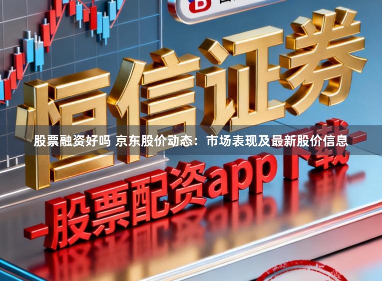 股票融资好吗 京东股价动态：市场表现及最新股价信息
