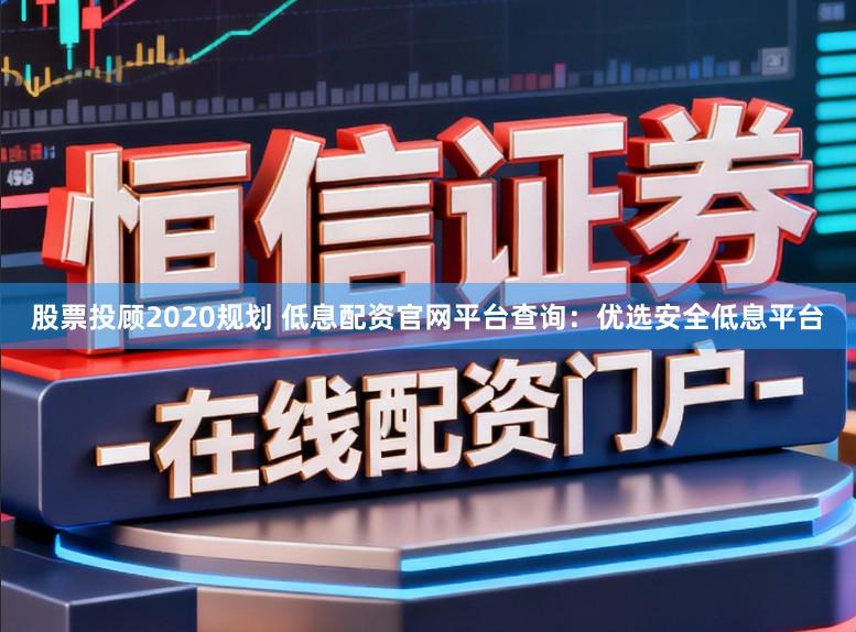 股票投顾2020规划 低息配资官网平台查询：优选安全低息平台