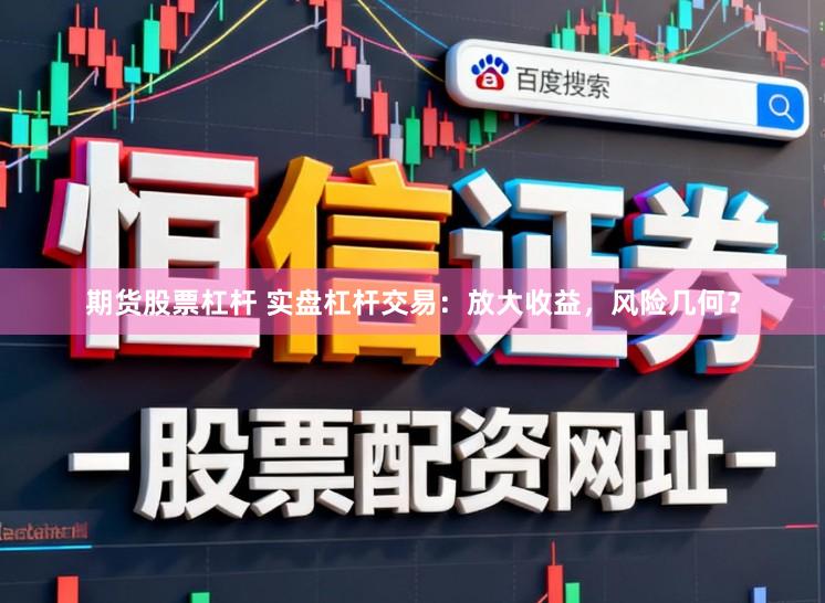 期货股票杠杆 实盘杠杆交易：放大收益，风险几何？