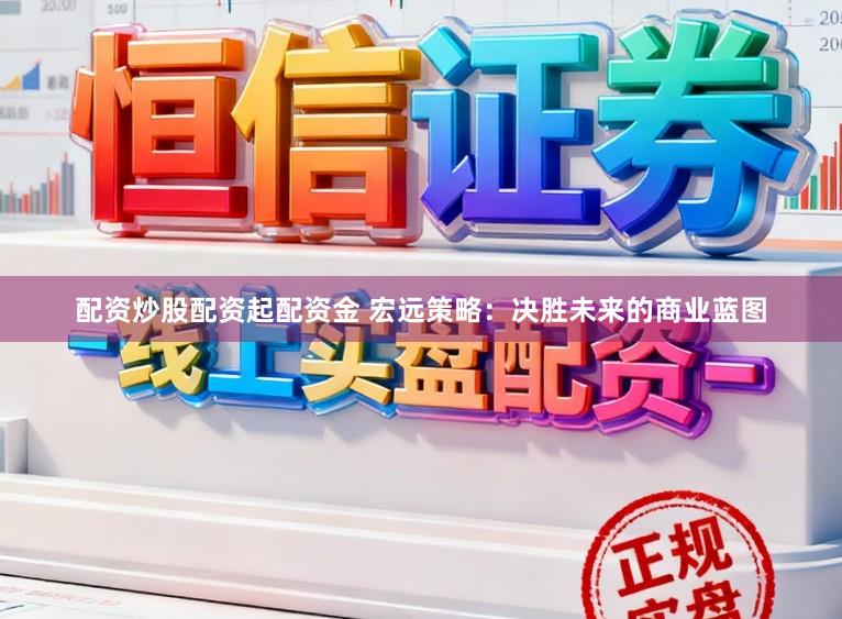 配资炒股配资起配资金 宏远策略：决胜未来的商业蓝图