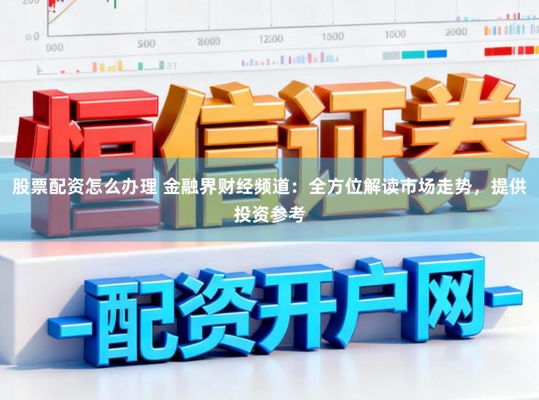 股票配资怎么办理 金融界财经频道：全方位解读市场走势，提供投资参考