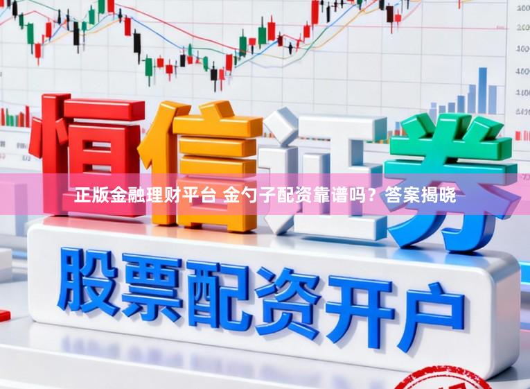 正版金融理财平台 金勺子配资靠谱吗？答案揭晓