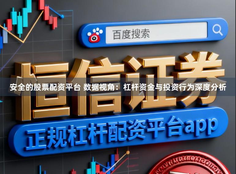 安全的股票配资平台 数据视角：杠杆资金与投资行为深度分析
