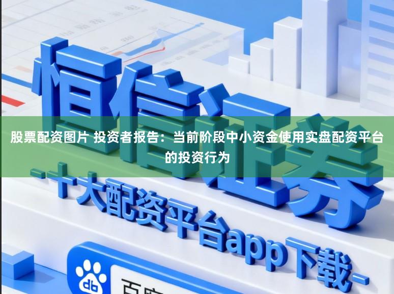 股票配资图片 投资者报告：当前阶段中小资金使用实盘配资平台的投资行为
