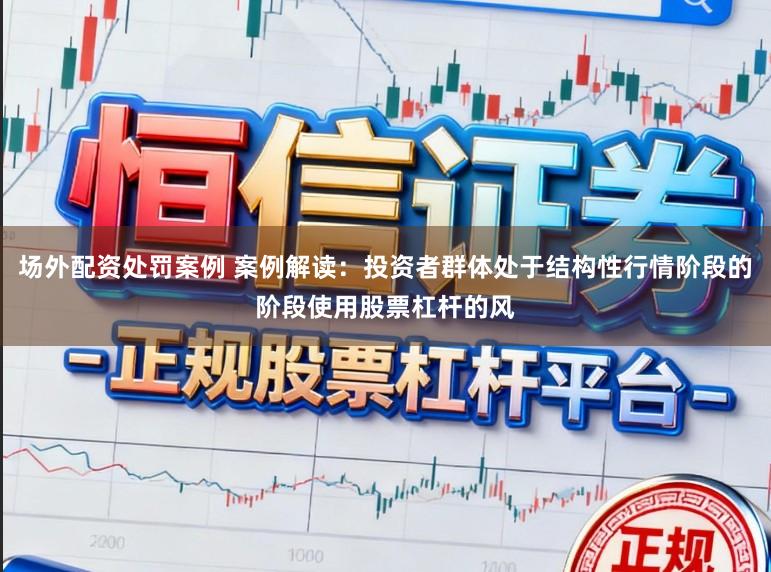 场外配资处罚案例 案例解读：投资者群体处于结构性行情阶段的阶段使用股票杠杆的风