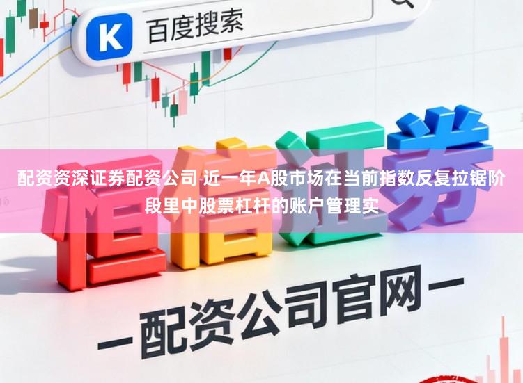 配资资深证券配资公司 近一年A股市场在当前指数反复拉锯阶段里中股票杠杆的账户管理实