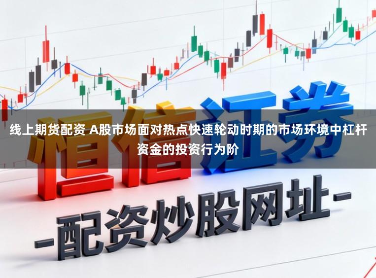 线上期货配资 A股市场面对热点快速轮动时期的市场环境中杠杆资金的投资行为阶