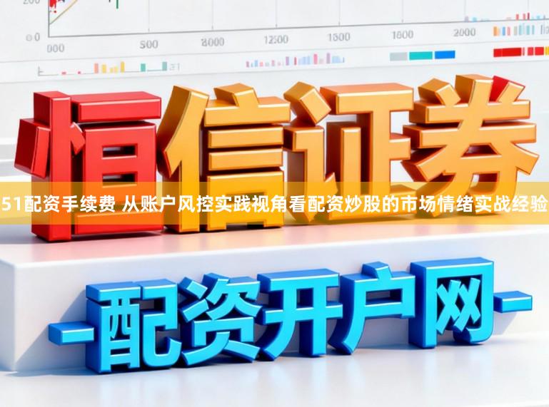 51配资手续费 从账户风控实践视角看配资炒股的市场情绪实战经验